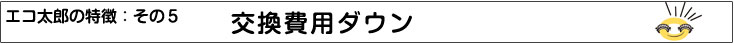 特徴５：交換費用ダウン